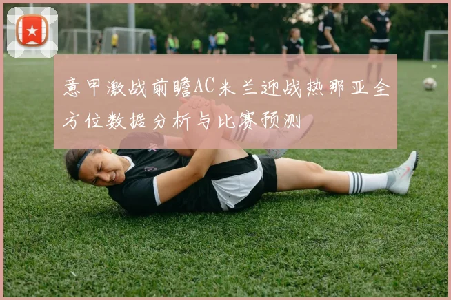 意甲激战前瞻AC米兰迎战热那亚全方位数据分析与比赛预测
