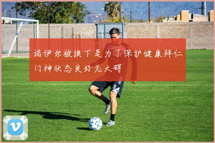 诺伊尔被换下是为了保护健康拜仁门神状态良好无大碍