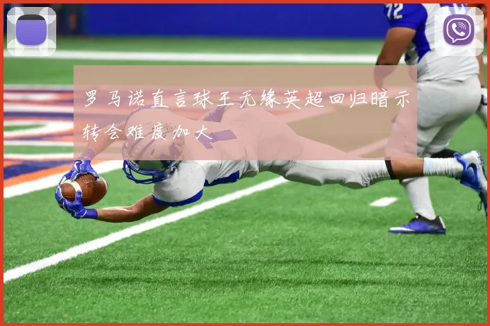 罗马诺直言球王无缘英超回归暗示转会难度加大